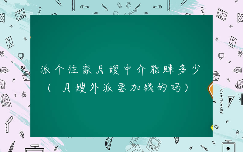 派个住家月嫂中介能赚多少 (月嫂外派要加钱的吗)
